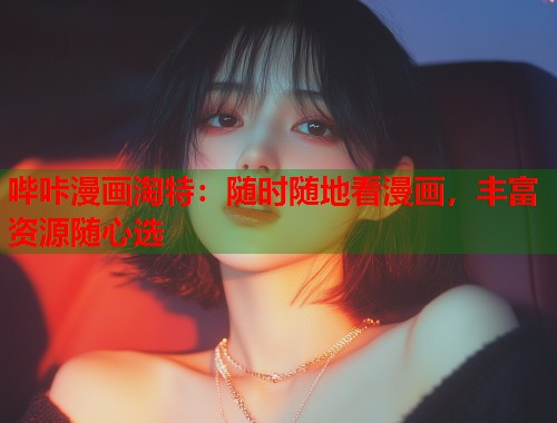 哔咔漫画淘特：随时随地看漫画，丰富资源随心选