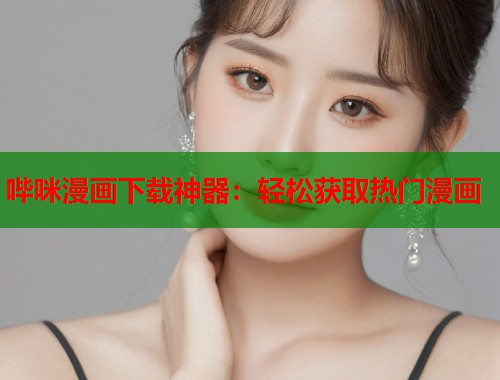 哔咪漫画下载神器：轻松获取热门漫画