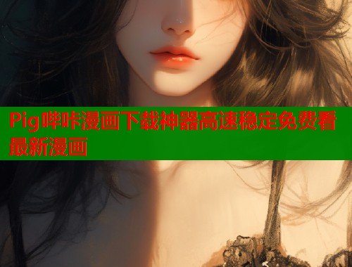 Pig哔咔漫画下载神器高速稳定免费看最新漫画