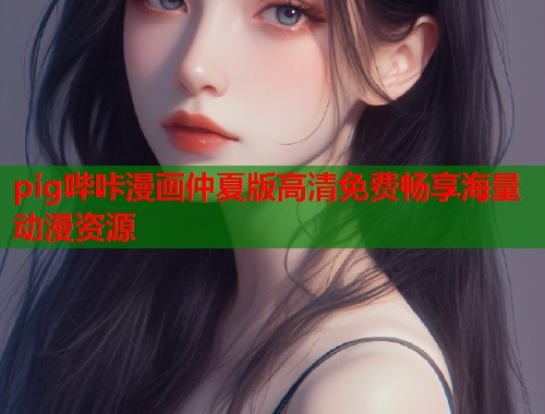 pig哔咔漫画仲夏版高清免费畅享海量动漫资源 pig哔咔漫画仲夏版高清免费畅享海量动漫资源