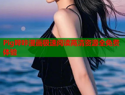 Pig哔咔漫画极速阅读高清资源全免费体验 Pig哔咔漫画极速阅读高清资源全免费体验