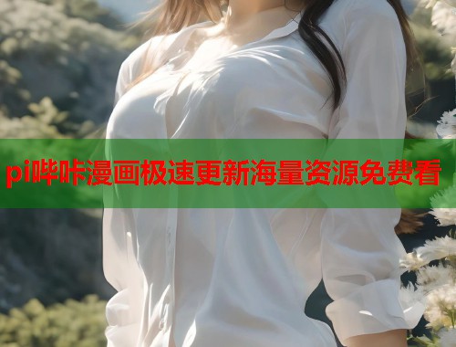 pi哔咔漫画极速更新海量资源免费看 pi哔咔漫画极速更新海量资源免费看