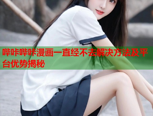 哔咔哔咔漫画一直经不去解决方法及平台优势揭秘