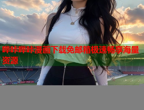 哔咔哔咔漫画下载免邮箱极速畅享海量资源