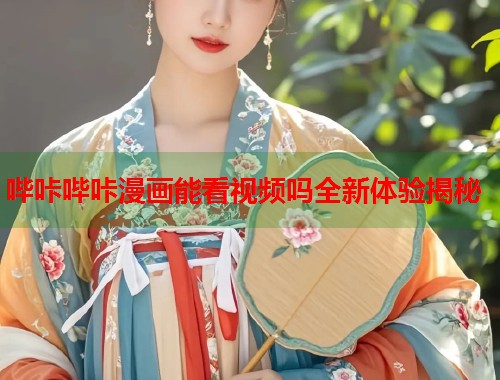 哔咔哔咔漫画能看视频吗全新体验揭秘