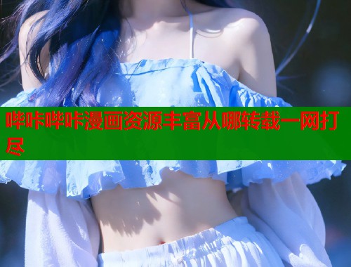 哔咔哔咔漫画资源丰富从哪转载一网打尽