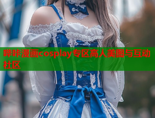 哔咔漫画cosplay专区高人美图与互动社区