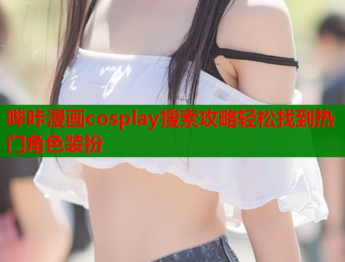 哔咔漫画cosplay搜索攻略轻松找到热门角色装扮
