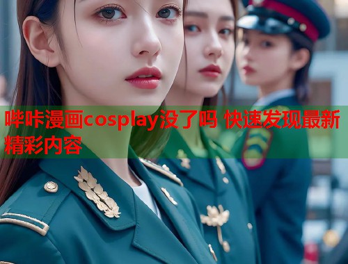 哔咔漫画cosplay没了吗 快速发现最新精彩内容