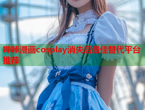 哔咔漫画cosplay消失后最佳替代平台推荐