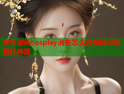 哔咔漫画cosplay消失怎么办快速寻找替代神器
