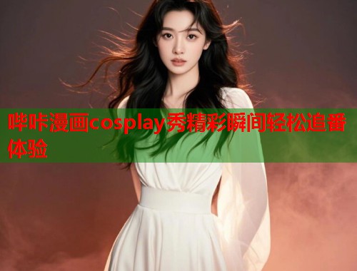 哔咔漫画cosplay秀精彩瞬间轻松追番体验