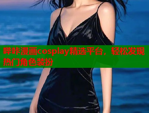 哔咔漫画cosplay精选平台，轻松发现热门角色装扮