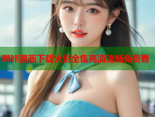 哔咔漫画下载火影全集高清流畅免费看