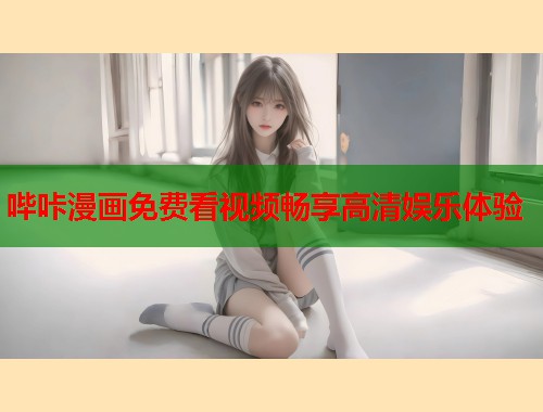 哔咔漫画免费看视频畅享高清娱乐体验 哔咔漫画免费看视频畅享高清娱乐体验
