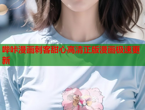 哔咔漫画刺客甜心高清正版漫画极速更新 哔咔漫画刺客甜心高清正版漫画极速更新