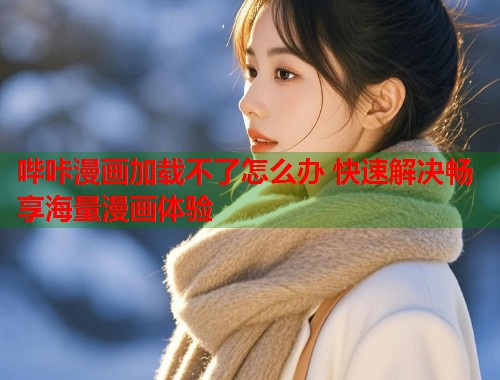 哔咔漫画加载不了怎么办 快速解决畅享海量漫画体验 哔咔漫画加载不了怎么办 快速解决畅享海量漫画体验