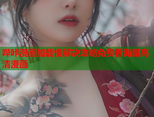 哔咔漫画加载慢解决攻略免费看海量高清漫画 哔咔漫画加载慢解决攻略免费看海量高清漫画