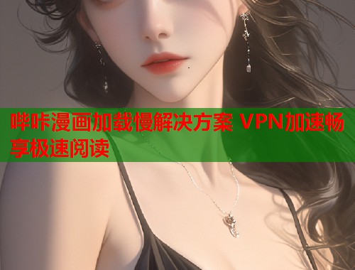 哔咔漫画加载慢解决方案 VPN加速畅享极速阅读 哔咔漫画加载慢解决方案 VPN加速畅享极速阅读