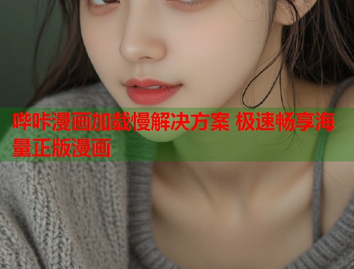 哔咔漫画加载慢解决方案 极速畅享海量正版漫画 哔咔漫画加载慢解决方案 极速畅享海量正版漫画
