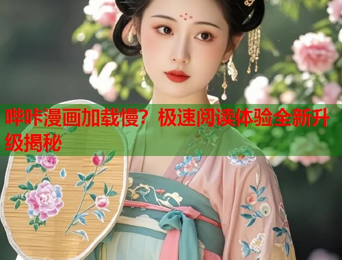 哔咔漫画加载慢?极速阅读体验全新升级揭秘 哔咔漫画加载慢?极速阅读体验全新升级揭秘