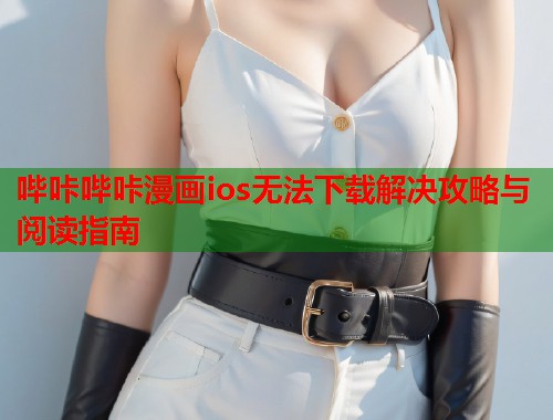 哔咔哔咔漫画ios无法下载解决攻略与阅读指南 哔咔哔咔漫画ios无法下载解决攻略与阅读指南