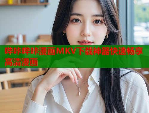 哔咔哔咔漫画MKV下载神器快速畅享高清漫画 哔咔哔咔漫画MKV下载神器快速畅享高清漫画
