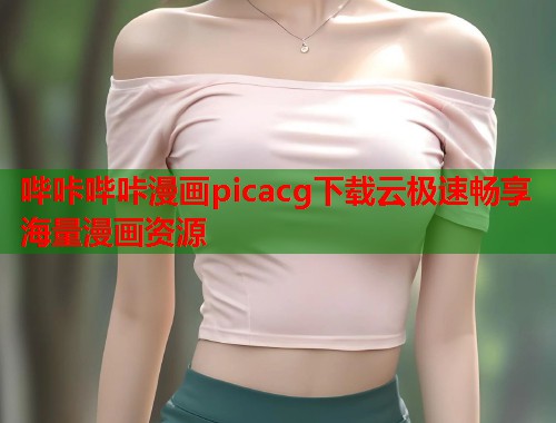 哔咔哔咔漫画picacg下载云极速畅享海量漫画资源 哔咔哔咔漫画picacg下载云极速畅享海量漫画资源