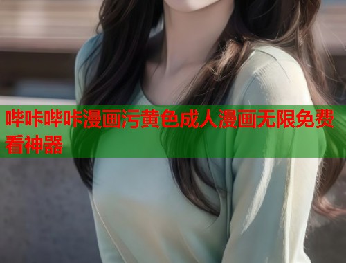 哔咔哔咔漫画污黄色成人漫画无限免费看神器 哔咔哔咔漫画污黄色成人漫画无限免费看神器