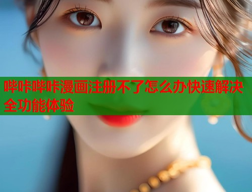 哔咔哔咔漫画注册不了怎么办快速解决全功能体验 哔咔哔咔漫画注册不了怎么办快速解决全功能体验