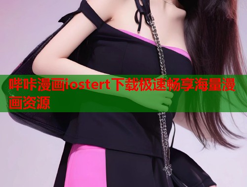 哔咔漫画iostert下载极速畅享海量漫画资源 哔咔漫画iostert下载极速畅享海量漫画资源