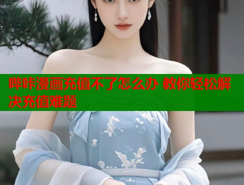 哔咔漫画充值不了怎么办 教你轻松解决充值难题