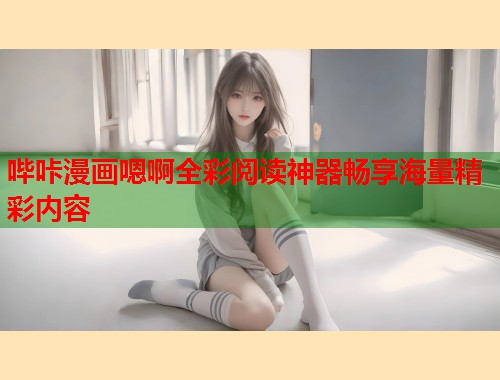 哔咔漫画嗯啊全彩阅读神器畅享海量精彩内容