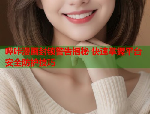 哔咔漫画封锁警告揭秘 快速掌握平台安全防护技巧