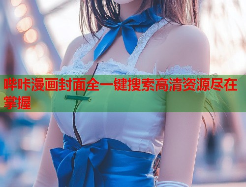 哔咔漫画封面全一键搜索高清资源尽在掌握 哔咔漫画封面全一键搜索高清资源尽在掌握