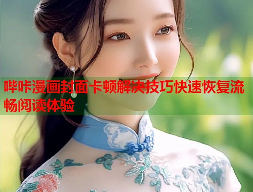 哔咔漫画封面卡顿解决技巧快速恢复流畅阅读体验