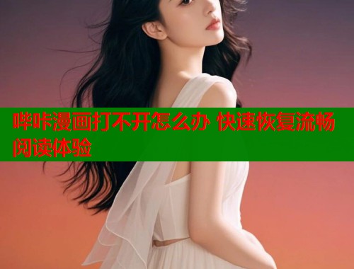 哔咔漫画打不开怎么办 快速恢复流畅阅读体验