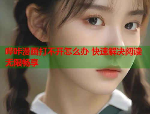 哔咔漫画打不开怎么办 快速解决阅读无限畅享