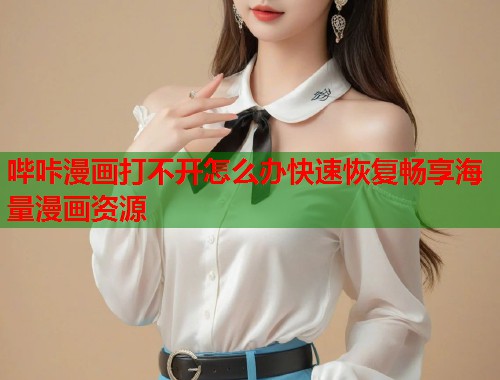 哔咔漫画打不开怎么办快速恢复畅享海量漫画资源