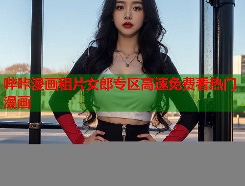 哔咔漫画租片女郎专区高速免费看热门漫画