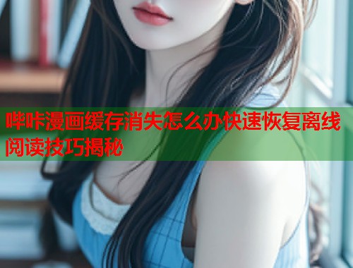 哔咔漫画缓存消失怎么办快速恢复离线阅读技巧揭秘