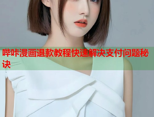 哔咔漫画退款教程快速解决支付问题秘诀