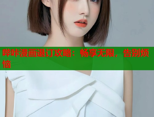 哔咔漫画退订攻略：畅享无限，告别烦恼