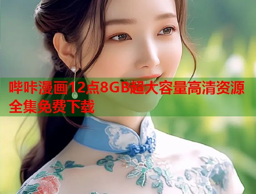 哔咔漫画12点8GB超大容量高清资源全集免费下载