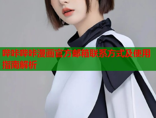 哔咔哔咔漫画官方邮箱联系方式及使用指南解析 哔咔哔咔漫画官方邮箱联系方式及使用指南解析