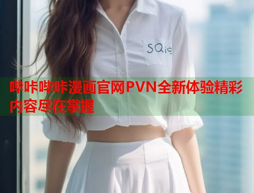 哔咔哔咔漫画官网PVN全新体验精彩内容尽在掌握