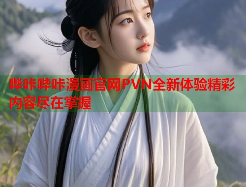 哔咔哔咔漫画官网PVN全新体验精彩内容尽在掌握