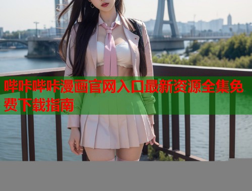 哔咔哔咔漫画官网入口最新资源全集免费下载指南