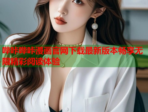 哔咔哔咔漫画官网下载最新版本畅享无限精彩阅读体验 哔咔哔咔漫画官网下载最新版本畅享无限精彩阅读体验