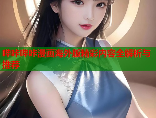 哔咔哔咔漫画海外版精彩内容全解析与推荐 哔咔哔咔漫画海外版精彩内容全解析与推荐